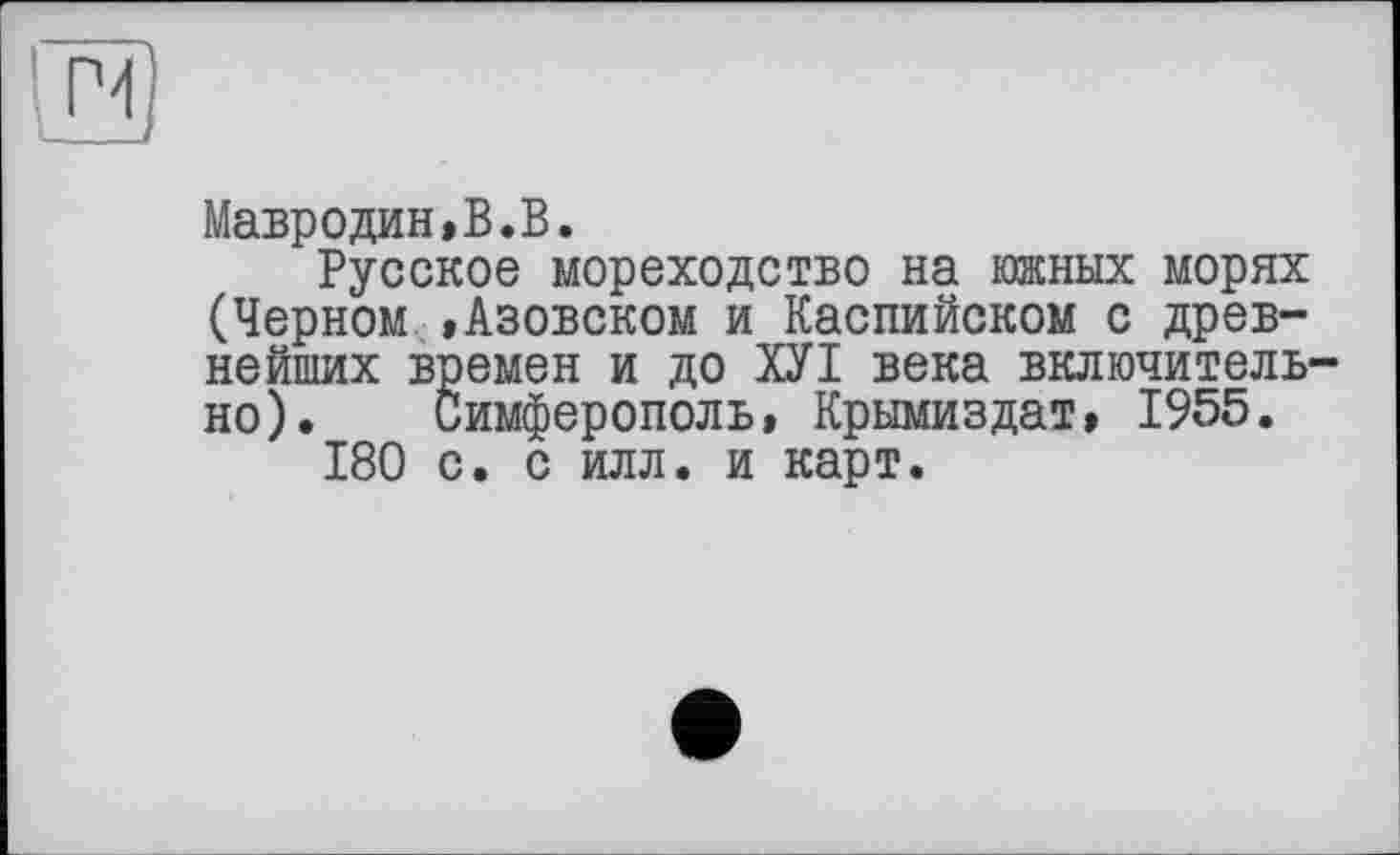 ﻿Мавродин»В.В.
Русское мореходство на южных морях (Черном »Азовском и Каспийском с древнейших времен и до ХУІ века включительно). Симферополь, Крымиздат, 1955.
180 с. с илл. и карт.